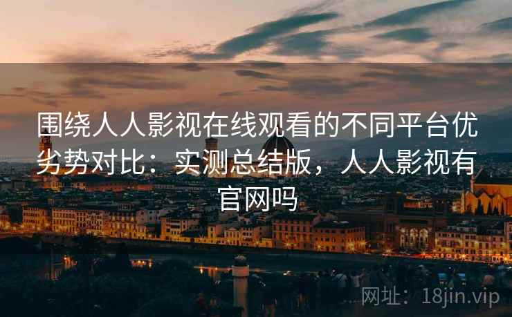 围绕人人影视在线观看的不同平台优劣势对比：实测总结版，人人影视有官网吗