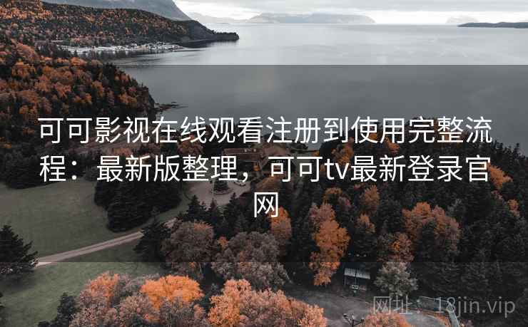 可可影视在线观看注册到使用完整流程：最新版整理，可可tv最新登录官网
